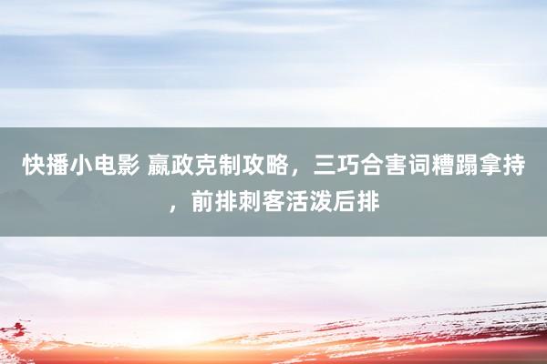 快播小电影 嬴政克制攻略，三巧合害词糟蹋拿持，前排刺客活泼后排