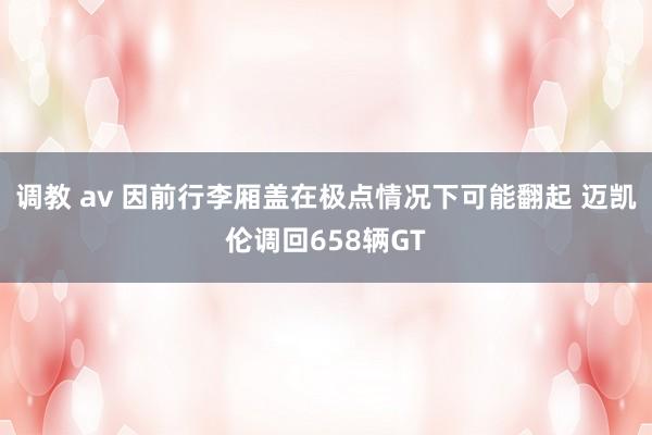 调教 av 因前行李厢盖在极点情况下可能翻起 迈凯伦调回658辆GT