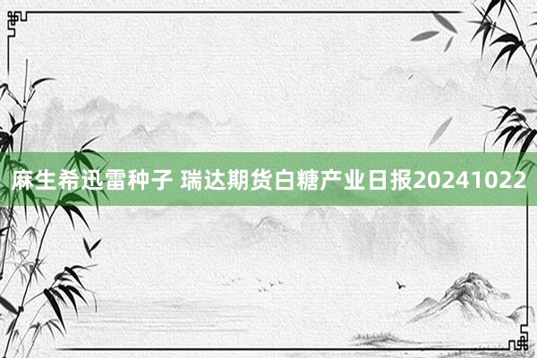 麻生希迅雷种子 瑞达期货白糖产业日报20241022