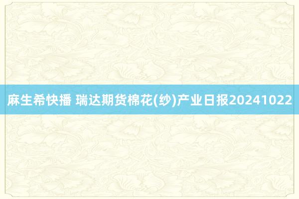 麻生希快播 瑞达期货棉花(纱)产业日报20241022