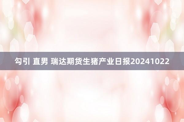 勾引 直男 瑞达期货生猪产业日报20241022