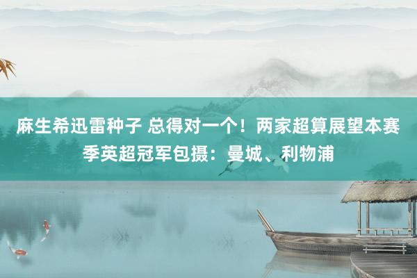 麻生希迅雷种子 总得对一个！两家超算展望本赛季英超冠军包摄：曼城、利物浦