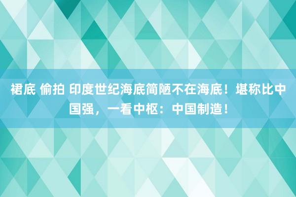 裙底 偷拍 印度世纪海底简陋不在海底！堪称比中国强，一看中枢：中国制造！