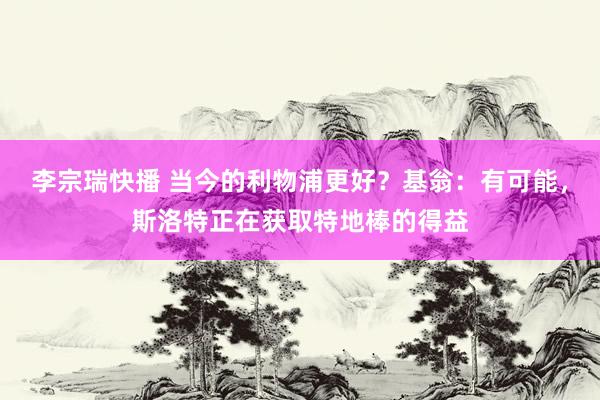 李宗瑞快播 当今的利物浦更好？基翁：有可能，斯洛特正在获取特地棒的得益