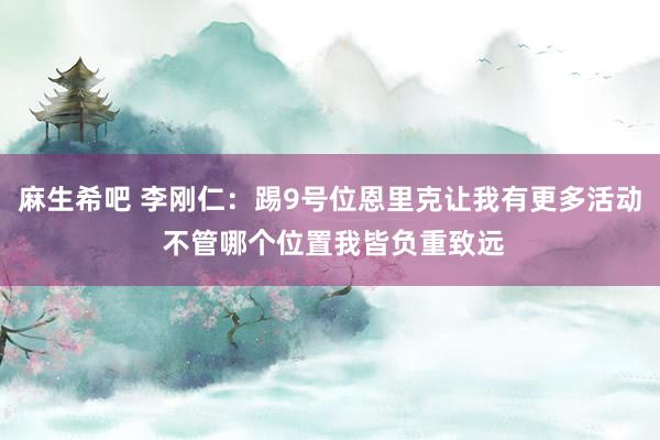 麻生希吧 李刚仁：踢9号位恩里克让我有更多活动 不管哪个位置我皆负重致远