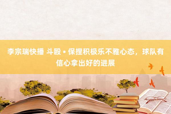 李宗瑞快播 斗殴 • 保捏积极乐不雅心态，球队有信心拿出好的进展