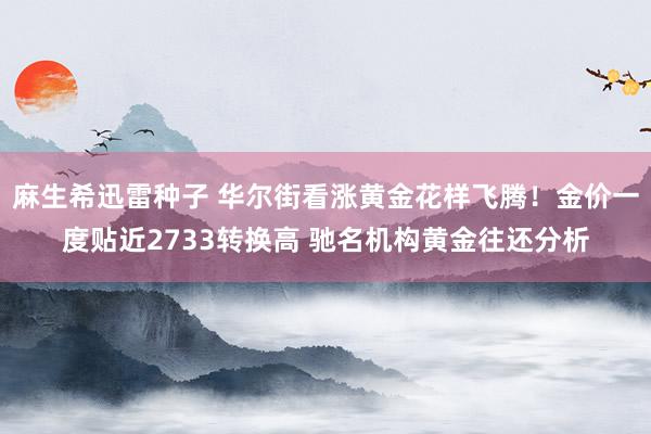 麻生希迅雷种子 华尔街看涨黄金花样飞腾！金价一度贴近2733转换高 驰名机构黄金往还分析