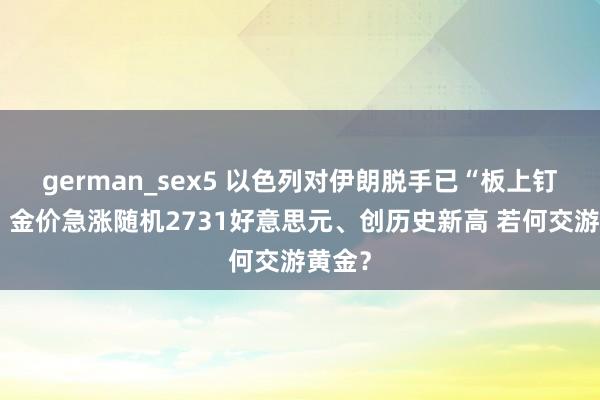 german_sex5 以色列对伊朗脱手已“板上钉钉”！金价急涨随机2731好意思元、创历史新高 若何交游黄金？