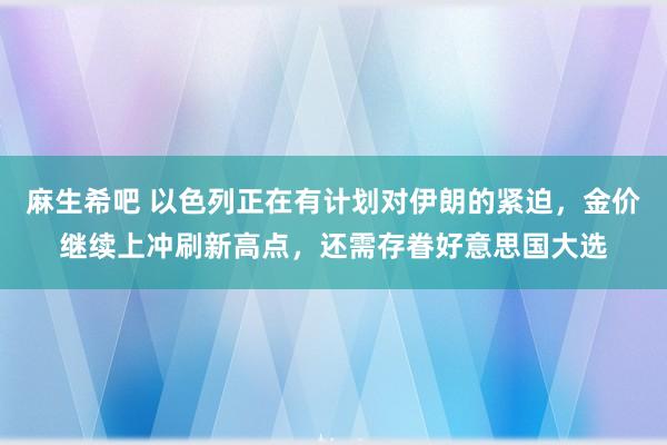 麻生希吧 以色列正在有计划对伊朗的紧迫，金价继续上冲刷新高点，还需存眷好意思国大选