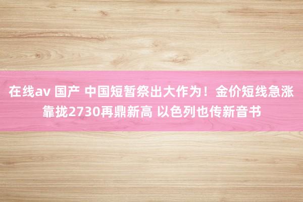 在线av 国产 中国短暂祭出大作为！金价短线急涨靠拢2730再鼎新高 以色列也传新音书