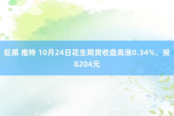 巨屌 推特 10月24日花生期货收盘高涨0.34%，报8204元