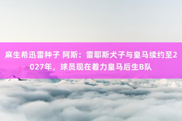 麻生希迅雷种子 阿斯：雷耶斯犬子与皇马续约至2027年，球员现在着力皇马后生B队