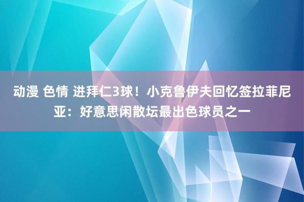 动漫 色情 进拜仁3球！小克鲁伊夫回忆签拉菲尼亚：好意思闲散坛最出色球员之一