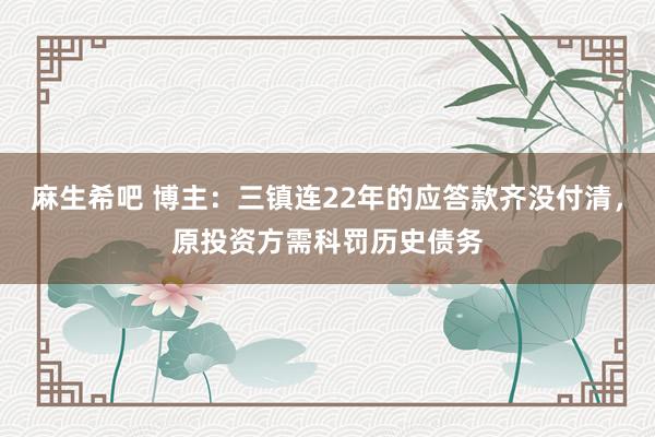 麻生希吧 博主：三镇连22年的应答款齐没付清，原投资方需科罚历史债务