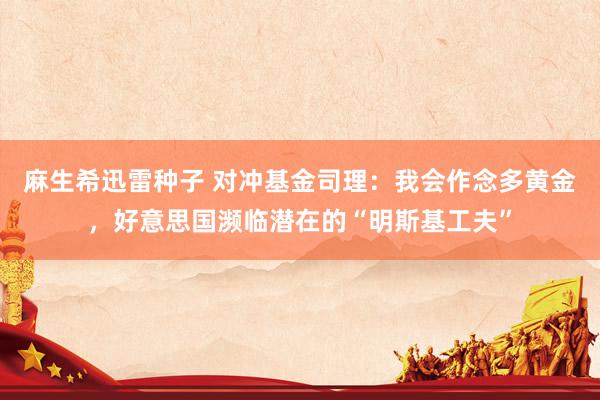 麻生希迅雷种子 对冲基金司理：我会作念多黄金，好意思国濒临潜在的“明斯基工夫”