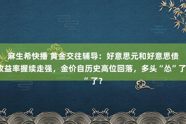 麻生希快播 黄金交往辅导：好意思元和好意思债收益率握续走强，金价自历史高位回落，多头“怂”了？