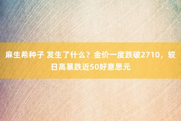 麻生希种子 发生了什么？金价一度跌破2710，较日高暴跌近50好意思元