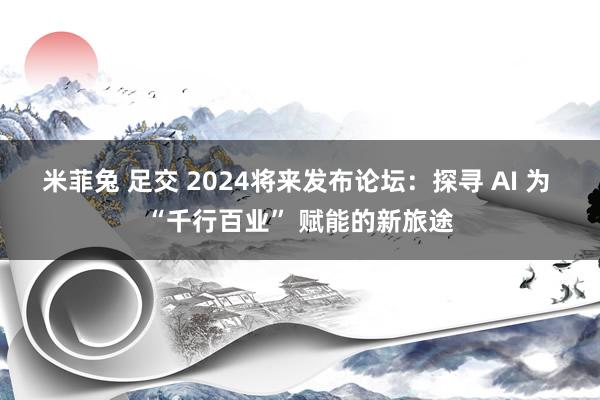 米菲兔 足交 2024将来发布论坛：探寻 AI 为 “千行百业” 赋能的新旅途