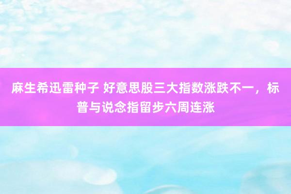 麻生希迅雷种子 好意思股三大指数涨跌不一，标普与说念指留步六周连涨