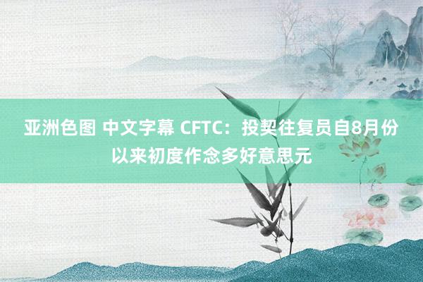 亚洲色图 中文字幕 CFTC：投契往复员自8月份以来初度作念多好意思元