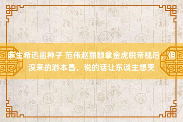 麻生希迅雷种子 范伟赵丽颖拿金虎睨帝视后，但没来的游本昌，说的话让东谈主想哭