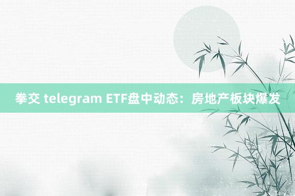 拳交 telegram ETF盘中动态：房地产板块爆发