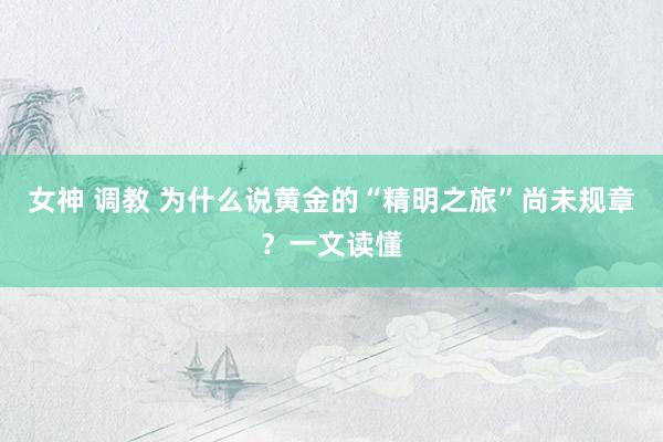 女神 调教 为什么说黄金的“精明之旅”尚未规章？一文读懂