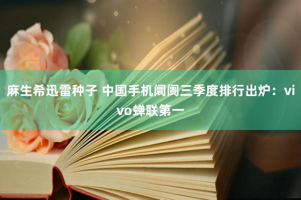 麻生希迅雷种子 中国手机阛阓三季度排行出炉：vivo蝉联第一