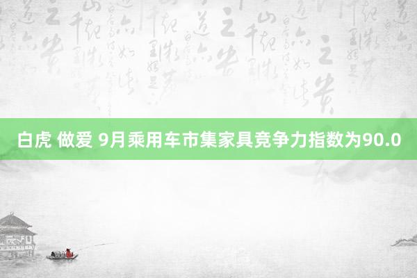 白虎 做爱 9月乘用车市集家具竞争力指数为90.0