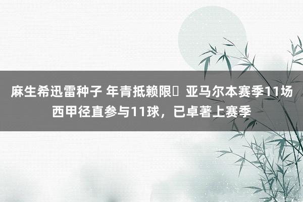 麻生希迅雷种子 年青抵赖限✨亚马尔本赛季11场西甲径直参与11球，已卓著上赛季