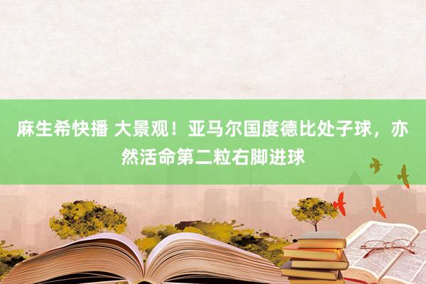 麻生希快播 大景观！亚马尔国度德比处子球，亦然活命第二粒右脚进球