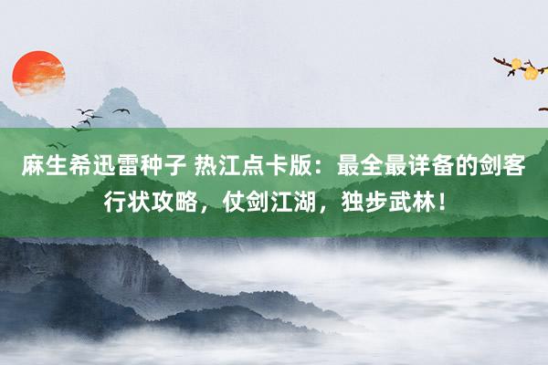 麻生希迅雷种子 热江点卡版：最全最详备的剑客行状攻略，仗剑江湖，独步武林！