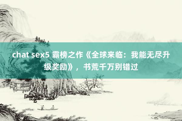 chat sex5 霸榜之作《全球来临：我能无尽升级奖励》，书荒千万别错过