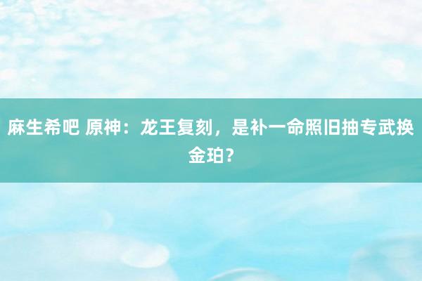 麻生希吧 原神：龙王复刻，是补一命照旧抽专武换金珀？