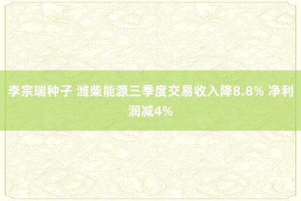 李宗瑞种子 潍柴能源三季度交易收入降8.8% 净利润减4%