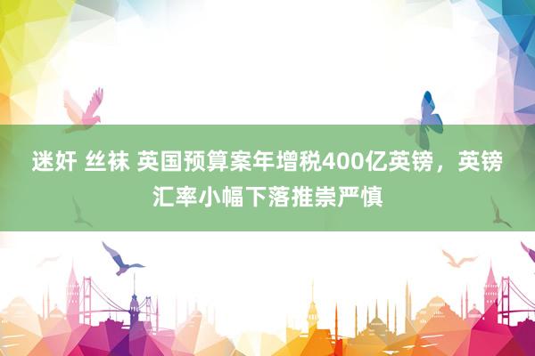 迷奸 丝袜 英国预算案年增税400亿英镑，英镑汇率小幅下落推崇严慎