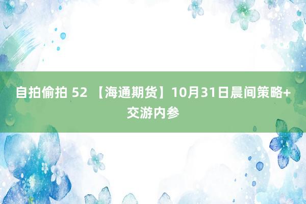 自拍偷拍 52 【海通期货】10月31日晨间策略+交游内参