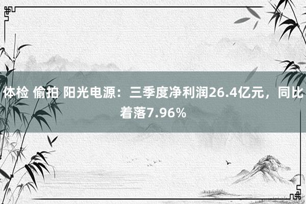 体检 偷拍 阳光电源：三季度净利润26.4亿元，同比着落7.96%