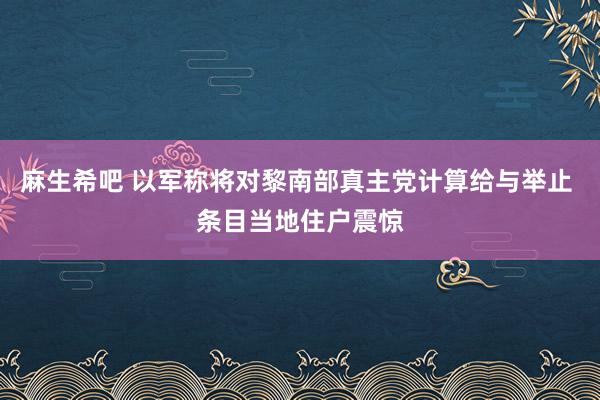 麻生希吧 以军称将对黎南部真主党计算给与举止 条目当地住户震惊