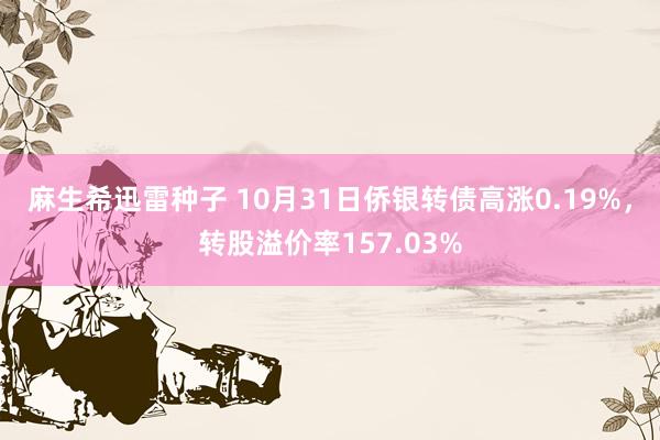 麻生希迅雷种子 10月31日侨银转债高涨0.19%，转股溢价率157.03%