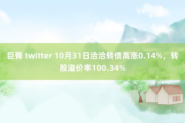 巨臀 twitter 10月31日洽洽转债高涨0.14%，转股溢价率100.34%