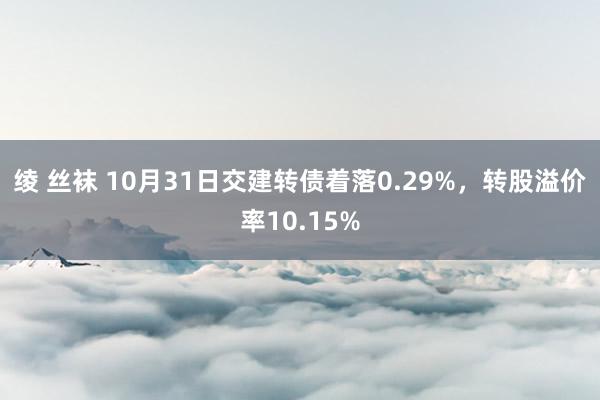 绫 丝袜 10月31日交建转债着落0.29%，转股溢价率10.15%