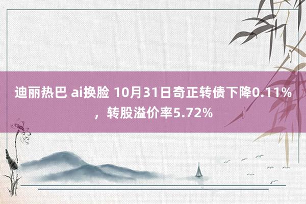 迪丽热巴 ai换脸 10月31日奇正转债下降0.11%，转股溢价率5.72%