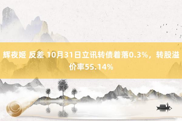 辉夜姬 反差 10月31日立讯转债着落0.3%，转股溢价率55.14%