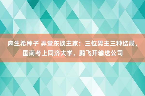 麻生希种子 弄堂东谈主家：三位男主三种结局，图南考上同济大学，鹏飞开输送公司