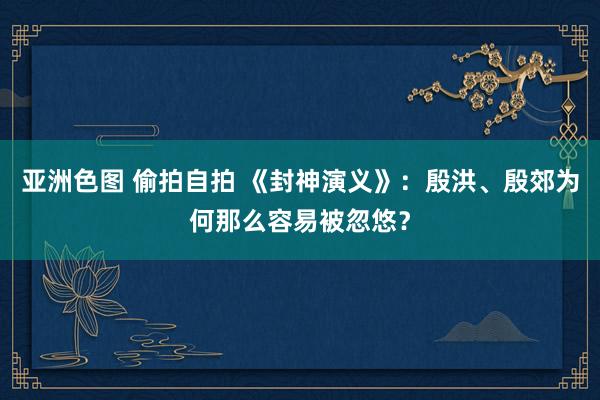 亚洲色图 偷拍自拍 《封神演义》：殷洪、殷郊为何那么容易被忽悠？