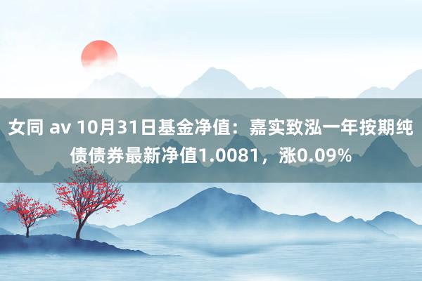 女同 av 10月31日基金净值：嘉实致泓一年按期纯债债券最新净值1.0081，涨0.09%