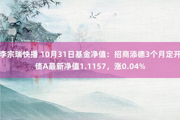 李宗瑞快播 10月31日基金净值：招商添德3个月定开债A最新净值1.1157，涨0.04%