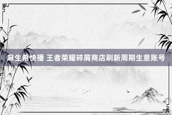 麻生希快播 王者荣耀碎屑商店刷新周期生意账号