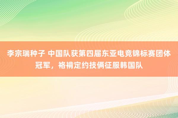 李宗瑞种子 中国队获第四届东亚电竞锦标赛团体冠军，袼褙定约技俩征服韩国队